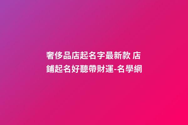 奢侈品店起名字最新款 店鋪起名好聽帶財運-名學網-第1張-店鋪起名-玄機派